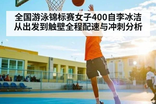 全国游泳锦标赛女子400自李冰洁从出发到触壁全程配速与冲刺分析