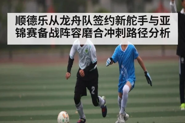 顺德乐从龙舟队签约新舵手与亚锦赛备战阵容磨合冲刺路径分析