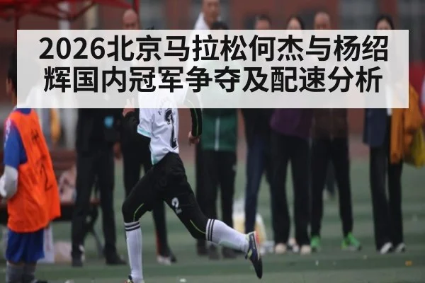 2026北京马拉松何杰与杨绍辉国内冠军争夺及配速分析